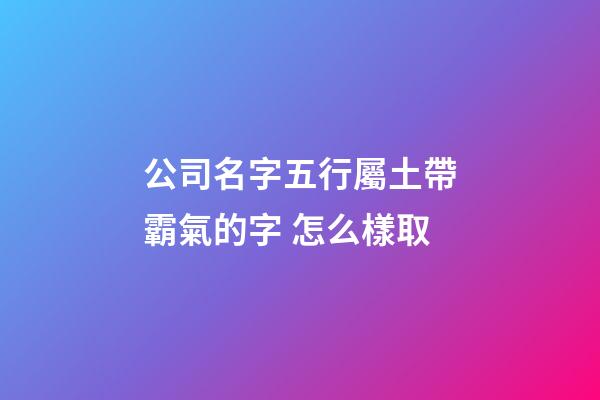 公司名字五行屬土帶霸氣的字 怎么樣取-第1張-公司起名-玄機派